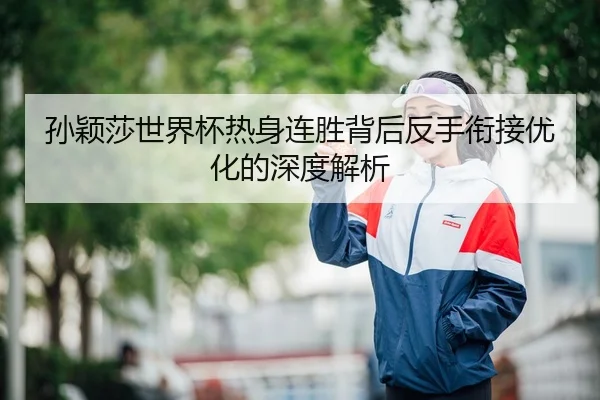 孙颖莎世界杯热身连胜背后反手衔接优化的深度解析 - JiuyouSports